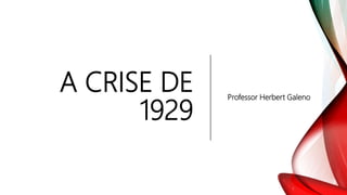 A CRISE DE
1929
Professor Herbert Galeno
 