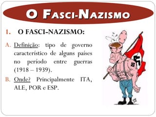 1. O FASCI-NAZISMO:
O FO FASCI-ASCI- NNAZISMOAZISMO
A. Definição: tipo de governo
característico de alguns países
no período entre guerras
(1918 – 1939).
B. Onde? Principalmente ITA,
ALE, POR e ESP.
 