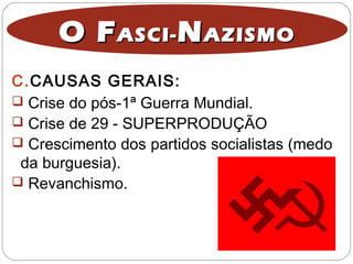 O FO FASCI-ASCI- NNAZISMOAZISMO
 Crise do pós-1ª Guerra Mundial.
 Crise de 29 - SUPERPRODUÇÃO
 Crescimento dos partidos socialistas (medo
da burguesia).
 Revanchismo.
C.CAUSAS GERAIS:
 