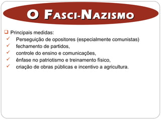 O FO FASCI-ASCI- NNAZISMOAZISMO
 Principais medidas:
 Perseguição de opositores (especialmente comunistas)
 fechamento de partidos,
 controle do ensino e comunicações,
 ênfase no patriotismo e treinamento físico,
 criação de obras públicas e incentivo a agricultura.
 