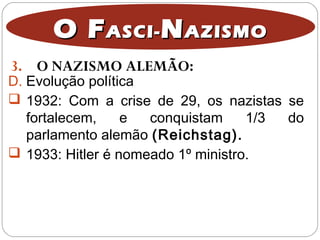 3. O NAZISMO ALEMÃO:
O FO FASCI-ASCI- NNAZISMOAZISMO
D. Evolução política
 1932: Com a crise de 29, os nazistas se
fortalecem, e conquistam 1/3 do
parlamento alemão (Reichstag).
 1933: Hitler é nomeado 1º ministro.
 