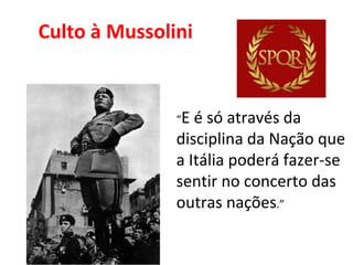 Culto à Mussolini
“E é só através da
disciplina da Nação que
a Itália poderá fazer-se
sentir no concerto das
outras nações.”
 
