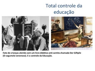 Total controle da
educação
Foto de crianças alemãs com um livro didático anti-semita chamado Der Giftpilz
(O cogumelo venenoso). E o controle da Educação.
 