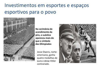 Na cerimônia de
acendimento da
pira, a suástica
apareceu mais do
que o símbolo
das Olimpíadas
Investimentos em esportes e espaços
esportivos para o povo
Jesse Owens, norte-
americano, ganha
quatro medalhas de
ouro e deixe Hitler
contrariado.
 