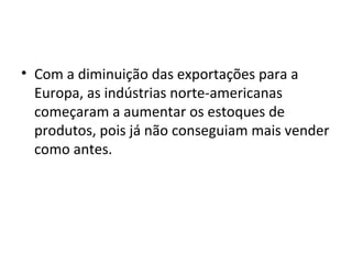 Com a diminuição das exportações para a Europa, as indústrias norte-americanas começaram a aumentar os estoques de produtos, pois já não conseguiam mais vender como antes.  