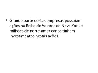 Grande parte destas empresas possuíam ações na Bolsa de Valores de Nova York e milhões de norte-americanos tinham investimentos nestas ações. 
