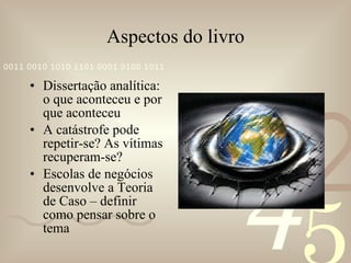 Aspectos do livro Dissertação analítica: o que aconteceu e por que aconteceu A catástrofe pode repetir-se? As vítimas recuperam-se? Escolas de negócios desenvolve a Teoria de Caso – definir como pensar sobre o tema 
