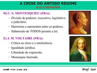 D) C. S. MONTESQUIEU (FRA):   Divisão de poderes: executivo, legislativo e judiciário. Harmonia e autonomia entre os poderes. Submissão de TODOS perante a lei. E) J. M. VOLTAIRE (FRA): Crítica ao clero e a intolerância. Igualdade jurídica. Liberdade de expressão. Monarquia ilustrada.   