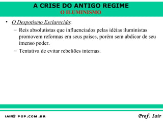 O Despotismo Esclarecido :   Reis absolutistas que influenciados pelas idéias iluministas promovem reformas em seus países, porém sem abdicar de seu imenso poder . Tentativa de evitar rebeliões internas . 