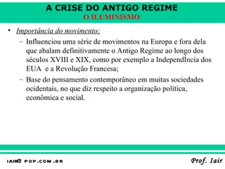 Importância do movimento:   Influenciou uma série de movimentos na Europa e fora dela que abalam definitivamente o Antigo Regime ao longo dos séculos XVIII e XIX, como por exemplo a Independência dos EUA  e a Revolução Francesa;   Base do pensamento contemporâneo em muitas sociedades ocidentais, no que diz respeito a organização política, econômica e social.  