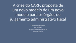A crise do CARF: proposta de
um novo modelo de um novo
modelo para os órgãos de
julgamento administrativo fiscal
Câmara dos Deputados
CPI do CARF
Brasília, 09 de junho de 2016
Everardo Maciel
 