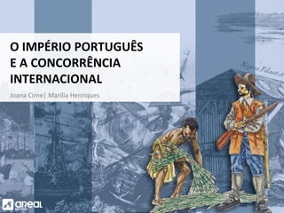 O IMPÉRIO PORTUGUÊS
E A CONCORRÊNCIA
INTERNACIONAL
Joana Cirne| Marília Henriques
 