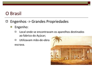 O Brasil Engenhos -> Grandes Propriedades Engenho: Local onde se encontravam os aparelhos destinados ao fabrico do Açúcar; Utilizavam mão-de-obra  escrava. 