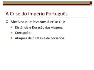 A Crise do Império Português Motivos que levaram à crise (II): Distância e Duração das viagens; Corrupção; Ataques de piratas e de corsários. 
