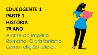 EDUCOGENTE 1
PARTE 1
HISTÓRIA
7º ANO
A crise do Império
Romano: O cristianismo
como religião oficial.
 
