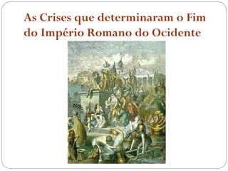 As Crises que determinaram o Fim
do Império Romano do Ocidente
 