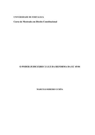 UNIVERSIDADE DE FORTALEZA
Curso de Mestrado em Direito Constitucional
O PODER JUDICIÁRIO À LUZ DA REFORMA DA EC 45/04
MARCELO RIBEIRO UCHÔA
 