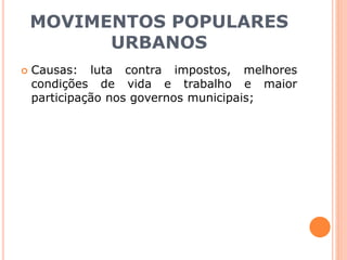 MOVIMENTOS POPULARES
URBANOS
 Causas: luta contra impostos, melhores
condições de vida e trabalho e maior
participação nos governos municipais;
 