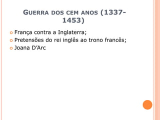 GUERRA DOS CEM ANOS (1337-
1453)
 França contra a Inglaterra;
 Pretensões do rei inglês ao trono francês;
 Joana D’Arc
 