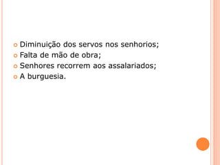  Diminuição dos servos nos senhorios;
 Falta de mão de obra;
 Senhores recorrem aos assalariados;
 A burguesia.
 