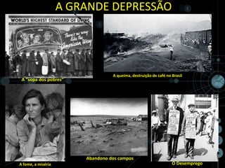 A GRANDE DEPRESSÃO




                                  A queima, destruição de café no Brasil
 A “sopa dos pobres”




                        Abandono dos campos
A fome, a miséria                                                 O Desemprego
 