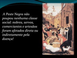 A Peste Negra não poupou nenhuma classe social: nobres, servos, comerciantes e artesãos foram afetados direta ou indiretamente pela doença! 