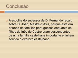 Conclusão


A escolha do sucessor de D. Fernando recaiu
sobre D. João, Mestre d´Avis, porque este era
oriundo de famílias portuguesas enquanto os
filhos da Inês de Castro eram descendentes
de uma família castelhana importante e tinham
servido o exército castelhano.

 