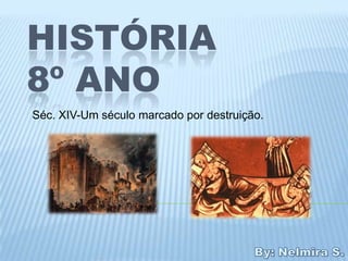 HISTÓRIA
8º ANO
Séc. XIV-Um século marcado por destruição.
 
