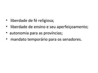 • liberdade de fé religiosa;
• liberdade de ensino e seu aperfeiçoamento;
• autonomia para as províncias;
• mandato temporário para os senadores.
 
