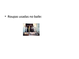 • Roupas usadas no baile:
 
