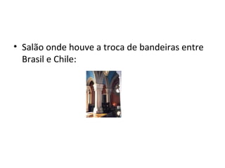 • Salão onde houve a troca de bandeiras entre
Brasil e Chile:
 