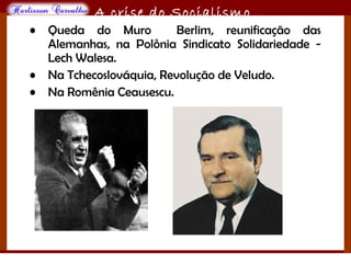 O maior conflito da história
A crise do Socialismo
• Queda do Muro Berlim, reunificação das
Alemanhas, na Polônia Sindicato Solidariedade -
Lech Walesa.
• Na Tchecoslováquia, Revolução de Veludo.
• Na Romênia Ceausescu.
 