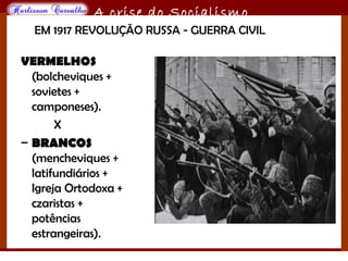 O maior conflito da história
A crise do Socialismo
VERMELHOS
(bolcheviques +
sovietes +
camponeses).
X
– BRANCOSBRANCOS
(mencheviques +
latifundiários +
Igreja Ortodoxa +
czaristas +
potências
estrangeiras).
EM 1917 REVOLUÇÃO RUSSA - GUERRA CIVIL
 
