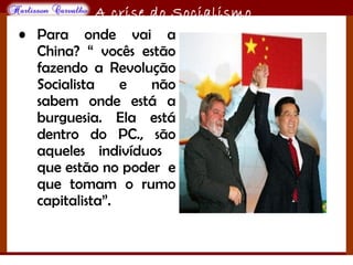O maior conflito da história
A crise do Socialismo
• Para onde vai a
China? “ vocês estão
fazendo a Revolução
Socialista e não
sabem onde está a
burguesia. Ela está
dentro do PC., são
aqueles indivíduos
que estão no poder e
que tomam o rumo
capitalista”.
 
