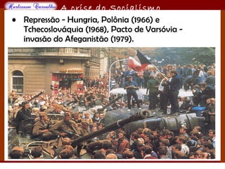 O maior conflito da história
A crise do Socialismo
• Repressão - Hungria, Polônia (1966) e
Tchecoslováquia (1968), Pacto de Varsóvia -
invasão do Afeganistão (1979).
 