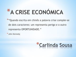 *
*A CRISE ECONÓMICA
*“Quando escrita em chinês a palavra crise compõe-se
de dois caracteres: um representa perigo e o outro
representa OPORTUNIDADE.”
*John Kennedy
 