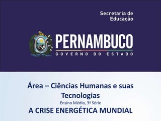 Área – Ciências Humanas e suas
Tecnologias
Ensino Médio, 3ª Série
A CRISE ENERGÉTICA MUNDIAL
 