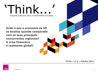 Onde é que a economia da UE
se localiza quando comparada
com os seus principais
concorrentes regionais?
A crise financeira
é realmente global?




                               ‘Think...’ nº 3 – Outubro 2012



     © TNS 2012                                                 1
 