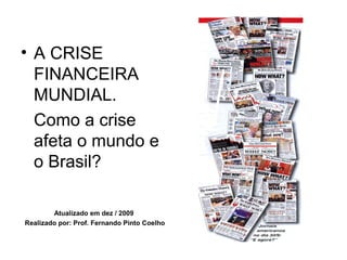 • A CRISE
FINANCEIRA
MUNDIAL.
Como a crise
afeta o mundo e
o Brasil?
Atualizado em dez / 2009
Realizado por: Prof. Fernando Pinto Coelho
 