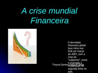 A crise mundial  Financeira   ,[object Object],Thayná Santos Feijó 8ª Série 