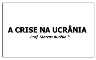 A CRISE NA UCRÂNIA
Prof. Marcos Aurélio ®
 