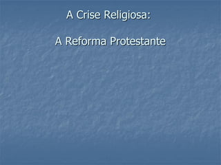 A Crise Religiosa:

A Reforma Protestante
 