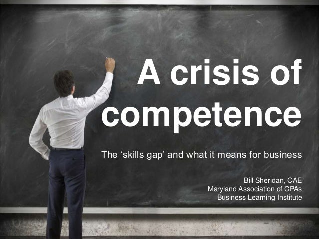 A crisis of
competence
Bill Sheridan, CAE
Maryland Association of CPAs
Business Learning Institute
The ‘skills gap’ and wh...