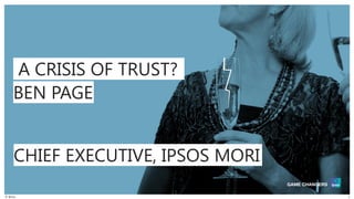 © Ipsos 1
BEN PAGE
A CRISIS OF TRUST?
CHIEF EXECUTIVE, IPSOS MORI
 