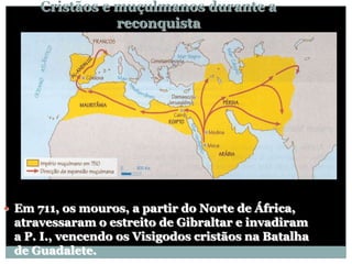 Cristãos e muçulmanos durante a
                 reconquista




 Em 711, os mouros, a partir do Norte de África,
 atravessaram o estreito de Gibraltar e invadiram
 a P. I., vencendo os Visigodos cristãos na Batalha
 de Guadalete.
 