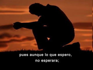 pues aunque lo que espero,
       no esperara;
 