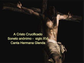 A Cristo Crucificado 
Soneto anónimo - siglo XVI 
Canta Hermana Glenda 
 