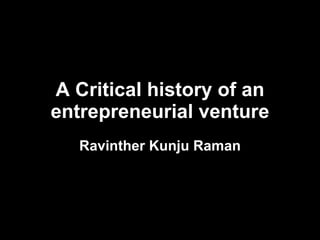 A Critical history of an entrepreneurial venture Ravinther Kunju Raman 