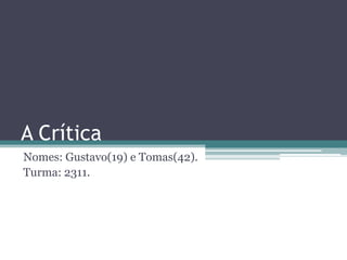A Crítica
Nomes: Gustavo(19) e Tomas(42).
Turma: 2311.
 