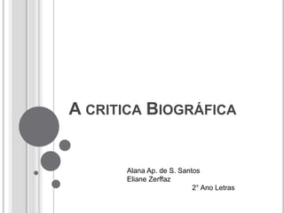 A CRITICA BIOGRÁFICA
Alana Ap. de S. Santos
Eliane Zerffaz
2° Ano Letras
 